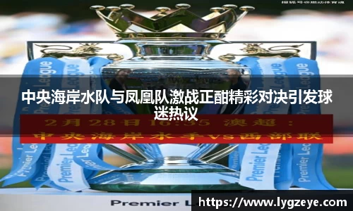 中央海岸水队与凤凰队激战正酣精彩对决引发球迷热议