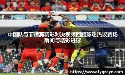 中国队与菲律宾精彩对决视频回顾球迷热议赛场瞬间与精彩进球