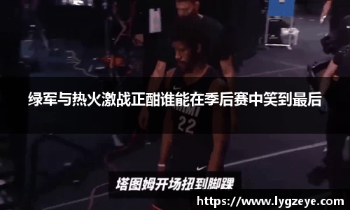 绿军与热火激战正酣谁能在季后赛中笑到最后