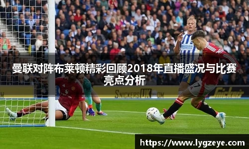 曼联对阵布莱顿精彩回顾2018年直播盛况与比赛亮点分析